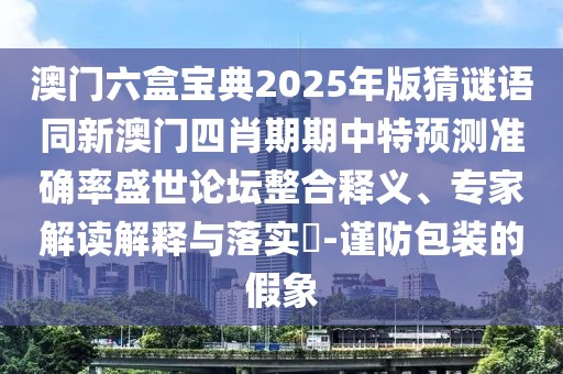 澳門六盒寶典2025年版猜謎語(yǔ)同新澳門四肖期期中特預(yù)測(cè)準(zhǔn)確率盛世論壇整合釋義、專家解讀解釋與落實(shí)?-謹(jǐn)防包裝的假象
