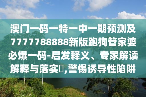 澳門一碼一特一中一期預測及7777788888新版跑狗管家婆必爆一碼-啟發(fā)釋義、專家解讀解釋與落實?,警惕誘導性陷阱