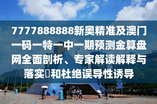7777888888新奧精準及澳門一碼一特一中一期預測金算盤網(wǎng)全面剖析、專家解讀解釋與落實?和杜絕誤導性誘導