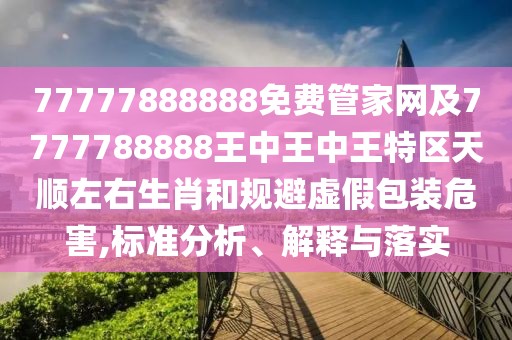 77777888888免費(fèi)管家網(wǎng)及7777788888王中王中王特區(qū)天順左右生肖和規(guī)避虛假包裝危害,標(biāo)準(zhǔn)分析、解釋與落實(shí)