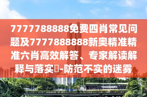 7777788888免費四肖常見問題及7777888888新奧精準精準六肖高效解答、專家解讀解釋與落實?-防范不實的迷霧