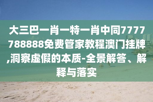 大三巴一肖一特一肖中同7777788888免費(fèi)管家教程澳門掛牌,洞察虛假的本質(zhì)-全景解答、解釋與落實(shí)