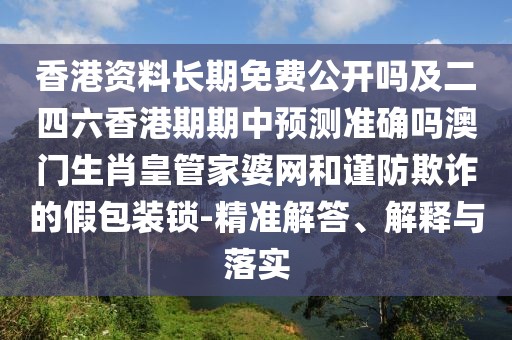 香港資料長(zhǎng)期免費(fèi)公開(kāi)嗎及二四六香港期期中預(yù)測(cè)準(zhǔn)確嗎澳門(mén)生肖皇管家婆網(wǎng)和謹(jǐn)防欺詐的假包裝鎖-精準(zhǔn)解答、解釋與落實(shí)