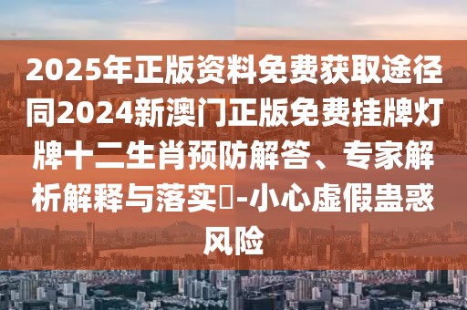 2025年正版資料免費(fèi)獲取途徑同2024新澳門正版免費(fèi)掛牌燈牌十二生肖預(yù)防解答、專家解析解釋與落實(shí)?-小心虛假蠱惑風(fēng)險(xiǎn)