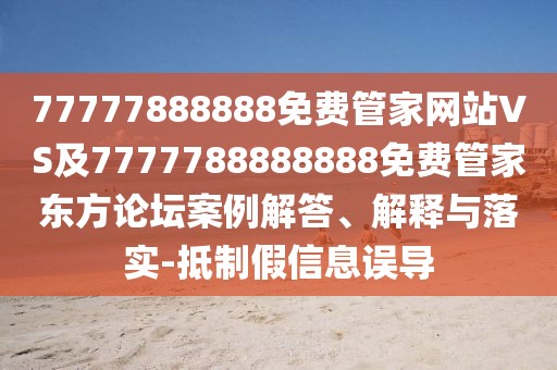 77777888888免費管家網(wǎng)站VS及7777788888888免費管家東方論壇案例解答、解釋與落實-抵制假信息誤導