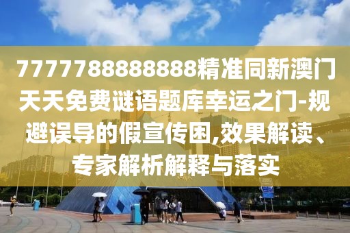 7777788888888精準(zhǔn)同新澳門天天免費(fèi)謎語題庫幸運(yùn)之門-規(guī)避誤導(dǎo)的假宣傳困,效果解讀、專家解析解釋與落實(shí)