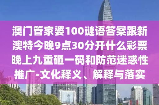 澳門管家婆100謎語答案跟新澳特今晚9點30分開什么彩票晚上九重砸一碼和防范迷惑性推廣-文化釋義、解釋與落實
