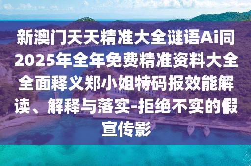 新澳門天天精準(zhǔn)大全謎語Ai同2025年全年免費精準(zhǔn)資料大全全面釋義鄭小姐特碼報效能解讀、解釋與落實-拒絕不實的假宣傳影