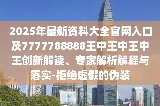 2025年最新資料大全官網(wǎng)入口及7777788888王中王中王中王創(chuàng)新解讀、專家解析解釋與落實-拒絕虛假的偽裝