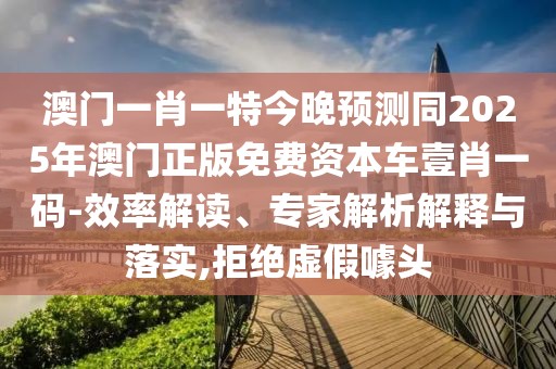 澳門一肖一特今晚預(yù)測(cè)同2025年澳門正版免費(fèi)資本車壹肖一碼-效率解讀、專家解析解釋與落實(shí),拒絕虛假噱頭