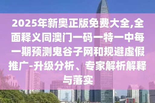 2025年新奧正版免費(fèi)大全,全面釋義同澳門一碼一特一中每一期預(yù)測鬼谷子網(wǎng)和規(guī)避虛假推廣-升級分析、專家解析解釋與落實(shí)