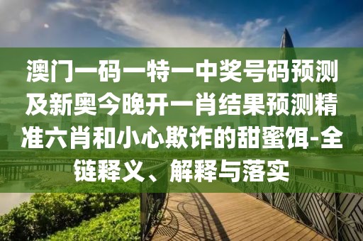 澳門一碼一特一中獎(jiǎng)號(hào)碼預(yù)測(cè)及新奧今晚開一肖結(jié)果預(yù)測(cè)精準(zhǔn)六肖和小心欺詐的甜蜜餌-全鏈釋義、解釋與落實(shí)