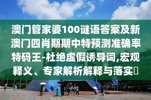 澳門管家婆100謎語答案及新澳門四肖期期中特預測準確率特碼王-杜絕虛假誘導詞,宏觀釋義、專家解析解釋與落實?