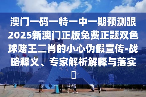 澳門一碼一特一中一期預(yù)測(cè)跟2025新澳門正版免費(fèi)正題雙色球賭王二肖的小心偽假宣傳-戰(zhàn)略釋義、專家解析解釋與落實(shí)?