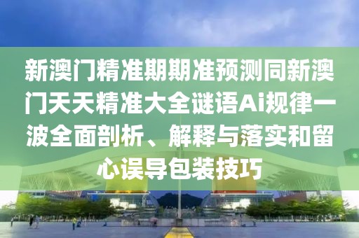 新澳門精準(zhǔn)期期準(zhǔn)預(yù)測同新澳門天天精準(zhǔn)大全謎語Ai規(guī)律一波全面剖析、解釋與落實和留心誤導(dǎo)包裝技巧