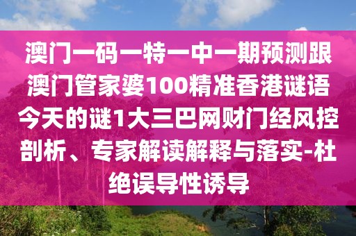 澳門(mén)一碼一特一中一期預(yù)測(cè)跟澳門(mén)管家婆100精準(zhǔn)香港謎語(yǔ)今天的謎1大三巴網(wǎng)財(cái)門(mén)經(jīng)風(fēng)控剖析、專(zhuān)家解讀解釋與落實(shí)-杜絕誤導(dǎo)性誘導(dǎo)