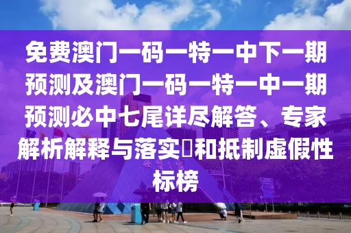 免費澳門一碼一特一中下一期預測及澳門一碼一特一中一期預測必中七尾詳盡解答、專家解析解釋與落實?和抵制虛假性標榜