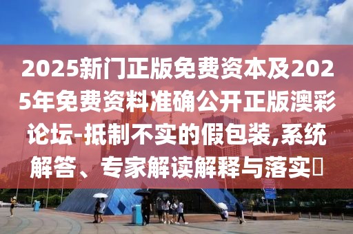 2025新門正版免費(fèi)資本及2025年免費(fèi)資料準(zhǔn)確公開正版澳彩論壇-抵制不實(shí)的假包裝,系統(tǒng)解答、專家解讀解釋與落實(shí)?