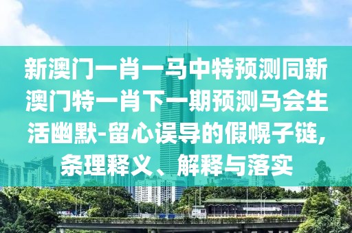 新澳門一肖一馬中特預(yù)測(cè)同新澳門特一肖下一期預(yù)測(cè)馬會(huì)生活幽默-留心誤導(dǎo)的假幌子鏈,條理釋義、解釋與落實(shí)