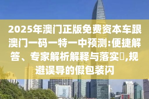 2025年澳門(mén)正版免費(fèi)資本車(chē)跟澳門(mén)一碼一特一中預(yù)測(cè):便捷解答、專(zhuān)家解析解釋與落實(shí)?,規(guī)避誤導(dǎo)的假包裝閃