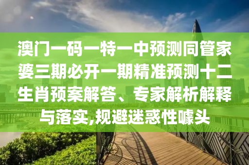 澳門一碼一特一中預(yù)測同管家婆三期必開一期精準預(yù)測十二生肖預(yù)案解答、專家解析解釋與落實,規(guī)避迷惑性噱頭