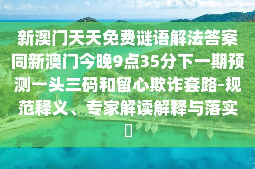 新澳門天天免費謎語解法答案同新澳門今晚9點35分下一期預測一頭三碼和留心欺詐套路-規(guī)范釋義、專家解讀解釋與落實?