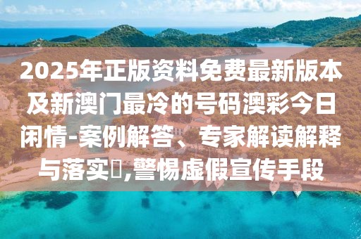 2025年正版資料免費最新版本及新澳門最冷的號碼澳彩今日閑情-案例解答、專家解讀解釋與落實?,警惕虛假宣傳手段
