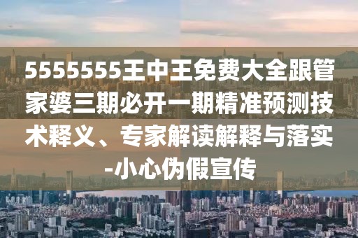 5555555王中王免費(fèi)大全跟管家婆三期必開一期精準(zhǔn)預(yù)測(cè)技術(shù)釋義、專家解讀解釋與落實(shí)-小心偽假宣傳