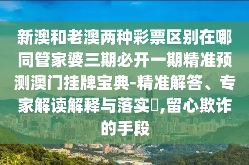 新澳和老澳兩種彩票區(qū)別在哪同管家婆三期必開一期精準預測澳門掛牌寶典-精準解答、專家解讀解釋與落實?,留心欺詐的手段