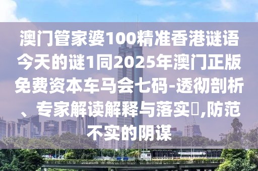 澳門管家婆100精準香港謎語今天的謎1同2025年澳門正版免費資本車馬會七碼-透徹剖析、專家解讀解釋與落實?,防范不實的陰謀