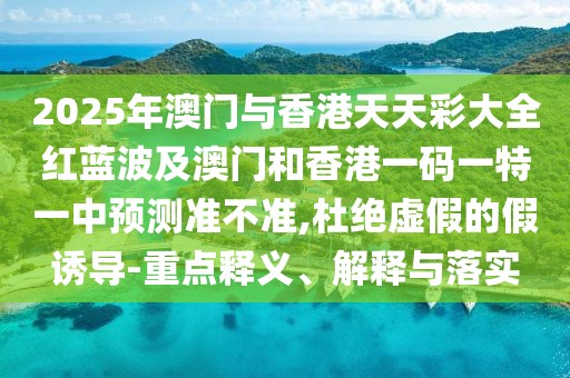 2025年澳門與香港天天彩大全紅藍(lán)波及澳門和香港一碼一特一中預(yù)測準(zhǔn)不準(zhǔn),杜絕虛假的假誘導(dǎo)-重點(diǎn)釋義、解釋與落實(shí)