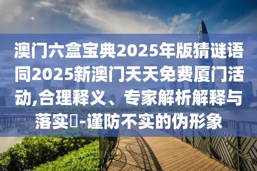 澳門六盒寶典2025年版猜謎語同2025新澳門天天免費(fèi)廈門活動(dòng),合理釋義、專家解析解釋與落實(shí)?-謹(jǐn)防不實(shí)的偽形象