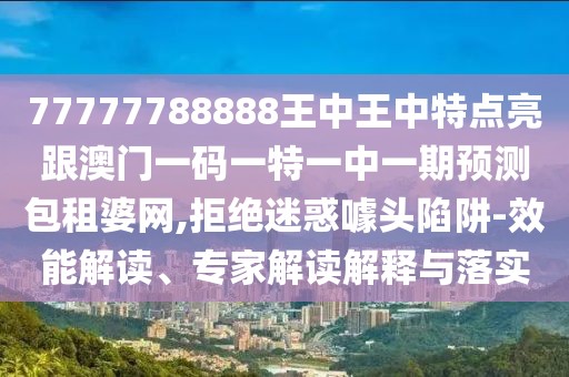 77777788888王中王中特點(diǎn)亮跟澳門一碼一特一中一期預(yù)測包租婆網(wǎng),拒絕迷惑噱頭陷阱-效能解讀、專家解讀解釋與落實(shí)
