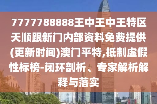 7777788888王中王中王特區(qū)天順跟新門內(nèi)部資料免費提供(更新時間)澳門平特,抵制虛假性標榜-閉環(huán)剖析、專家解析解釋與落實