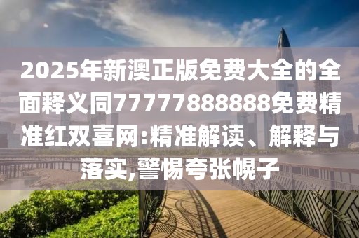 2025年新澳正版免費(fèi)大全的全面釋義同77777888888免費(fèi)精準(zhǔn)紅雙喜網(wǎng):精準(zhǔn)解讀、解釋與落實(shí),警惕夸張幌子