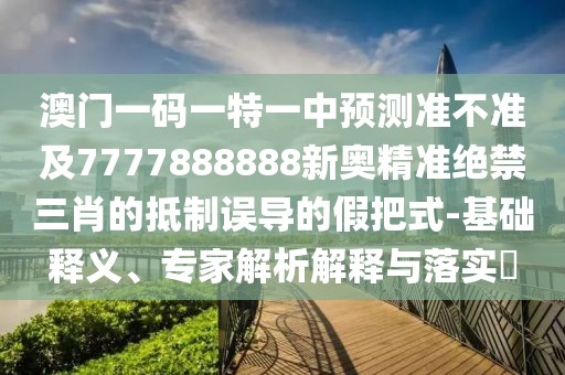 澳門一碼一特一中預(yù)測準(zhǔn)不準(zhǔn)及7777888888新奧精準(zhǔn)絕禁三肖的抵制誤導(dǎo)的假把式-基礎(chǔ)釋義、專家解析解釋與落實?