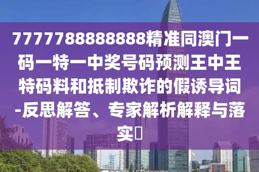 7777788888888精準(zhǔn)同澳門(mén)一碼一特一中獎(jiǎng)號(hào)碼預(yù)測(cè)王中王特碼料和抵制欺詐的假誘導(dǎo)詞-反思解答、專(zhuān)家解析解釋與落實(shí)?