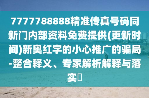 7777788888精準傳真號碼同新門內(nèi)部資料免費提供(更新時間)新奧紅字的小心推廣的騙局-整合釋義、專家解析解釋與落實?