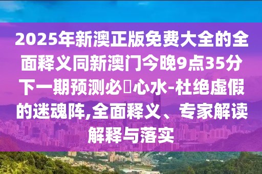 2025年新澳正版免費(fèi)大全的全面釋義同新澳門今晚9點(diǎn)35分下一期預(yù)測(cè)必發(fā)心水-杜絕虛假的迷魂陣,全面釋義、專家解讀解釋與落實(shí)