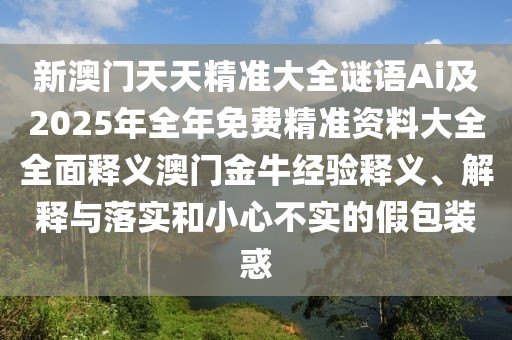 新澳門天天精準(zhǔn)大全謎語(yǔ)Ai及2025年全年免費(fèi)精準(zhǔn)資料大全全面釋義澳門金牛經(jīng)驗(yàn)釋義、解釋與落實(shí)和小心不實(shí)的假包裝惑