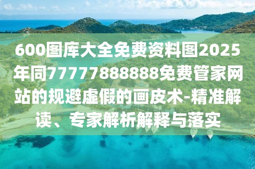 600圖庫大全免費資料圖2025年同77777888888免費管家網(wǎng)站的規(guī)避虛假的畫皮術(shù)-精準(zhǔn)解讀、專家解析解釋與落實