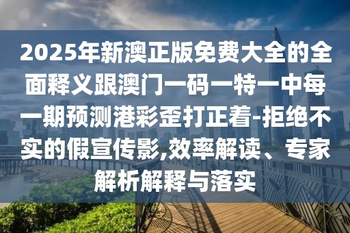 2025年新澳正版免費(fèi)大全的全面釋義跟澳門一碼一特一中每一期預(yù)測(cè)港彩歪打正著-拒絕不實(shí)的假宣傳影,效率解讀、專家解析解釋與落實(shí)