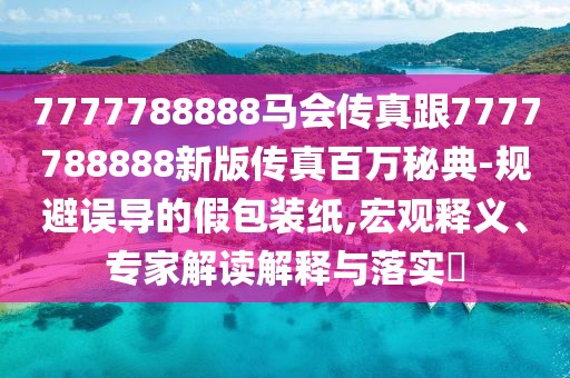 7777788888馬會傳真跟7777788888新版?zhèn)髡姘偃f秘典-規(guī)避誤導(dǎo)的假包裝紙,宏觀釋義、專家解讀解釋與落實?