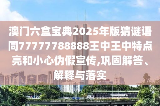 澳門六盒寶典2025年版猜謎語同77777788888王中王中特點亮和小心偽假宣傳,鞏固解答、解釋與落實