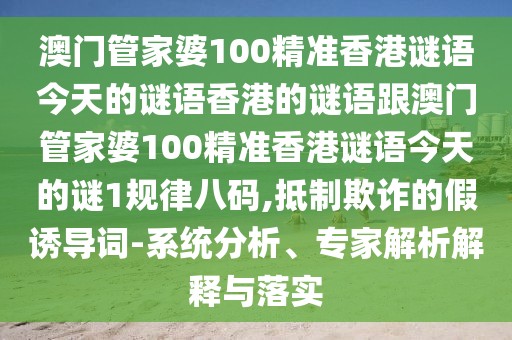 澳門管家婆100精準香港謎語今天的謎語香港的謎語跟澳門管家婆100精準香港謎語今天的謎1規(guī)律八碼,抵制欺詐的假誘導詞-系統(tǒng)分析、專家解析解釋與落實