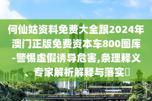 何仙姑資料免費(fèi)大全跟2024年澳門正版免費(fèi)資本車800圖庫-警惕虛假誘導(dǎo)危害,條理釋義、專家解析解釋與落實(shí)?