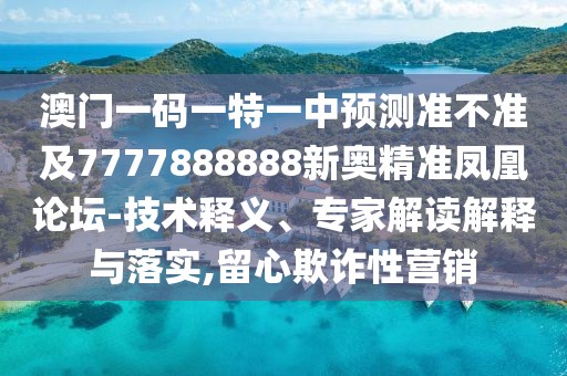 澳門一碼一特一中預(yù)測(cè)準(zhǔn)不準(zhǔn)及7777888888新奧精準(zhǔn)鳳凰論壇-技術(shù)釋義、專家解讀解釋與落實(shí),留心欺詐性營銷