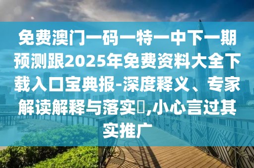 免費(fèi)澳門一碼一特一中下一期預(yù)測(cè)跟2025年免費(fèi)資料大全下載入口寶典報(bào)-深度釋義、專家解讀解釋與落實(shí)?,小心言過其實(shí)推廣