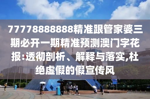 77778888888精準跟管家婆三期必開一期精準預測澳門字花報:透徹剖析、解釋與落實,杜絕虛假的假宣傳風