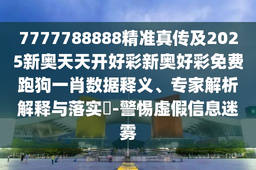 7777788888精準(zhǔn)真?zhèn)骷?025新奧天天開好彩新奧好彩免費(fèi)跑狗一肖數(shù)據(jù)釋義、專家解析解釋與落實(shí)?-警惕虛假信息迷霧
